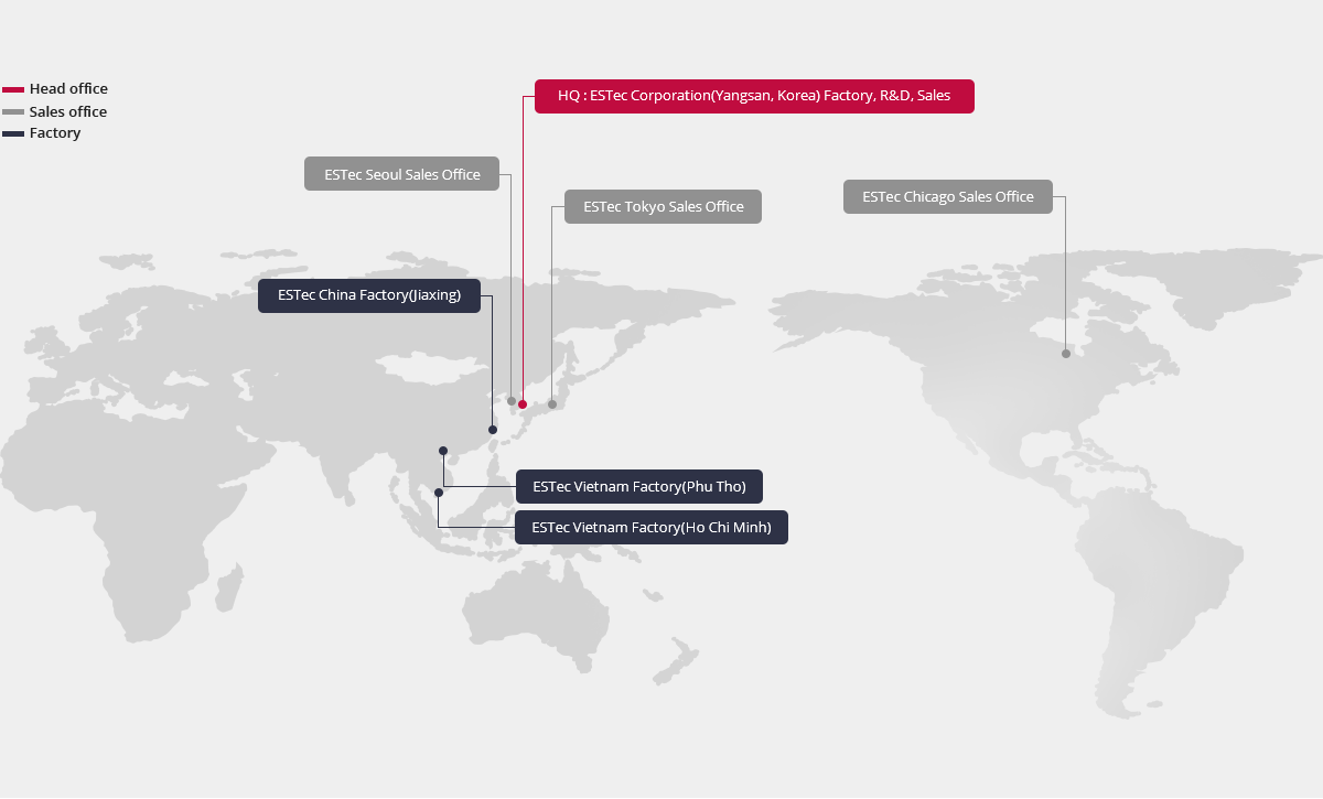 Head office - HQ(ESTec Corporation(Yangsan, Korea) Factory, R&D, Sales), Sales office - ESTec Seoul Sales Office, Sales office - ESTec Tokyo Sales Office, Sales office - ESTec Chicago Sales Office, Sales office - ESTec Malaysia Sales Office(Kuala Lumpur), Factory - ESTec China Factory(Jiaxing), Factory - ESTec Cambodia Factory(Phnom Penh), Factory - ESTec Vietnam Factory(Phu Tho), Factory - ESTec Vietnam Factory(Ho Chi Minh)
